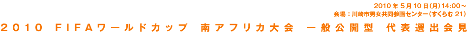 2010 FIFAワールドカップ 南アフリカ大会 一般公開型 代表選出会見 2010年5月10日（月）14:00〜 会場：川崎男女共同参画センター（すくらむ21）