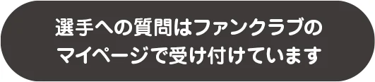 選手への質問はファンクラブのマイページで受け付けています