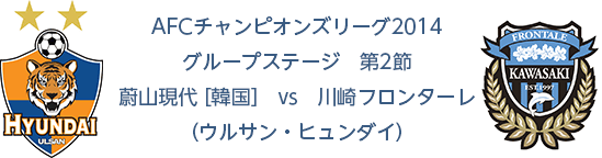 AFCチャンピオンズリーグ2014 グループステージ　第2節 蔚山現代 [韓国]　　vs　　川崎フロンターレ （ウルサン・ヒュンダイ）