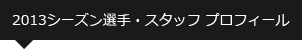 2013シーズン選手・スタッフ プロフィール